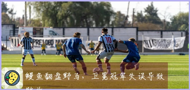 鳗鱼翻盘野马，卫冕冠军失误导致败北