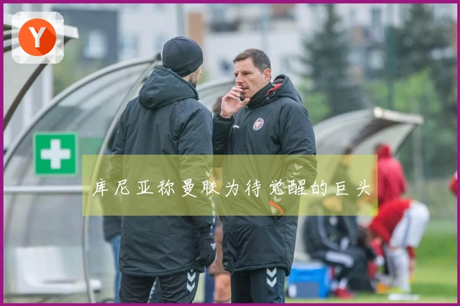 库尼亚称曼联为待觉醒的巨头