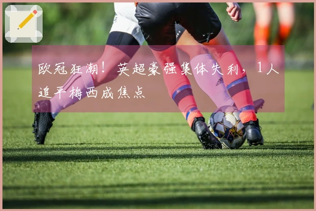 欧冠狂潮！英超豪强集体失利，1人追平梅西成焦点