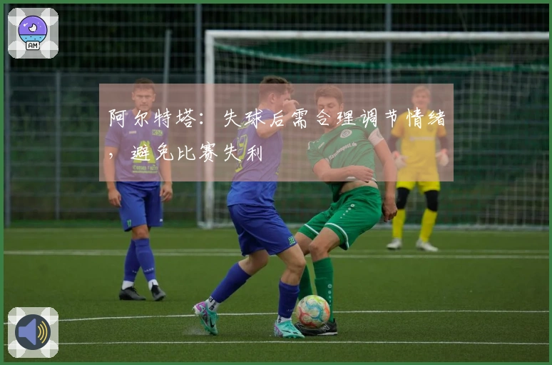 阿尔特塔：失球后需合理调节情绪，避免比赛失利