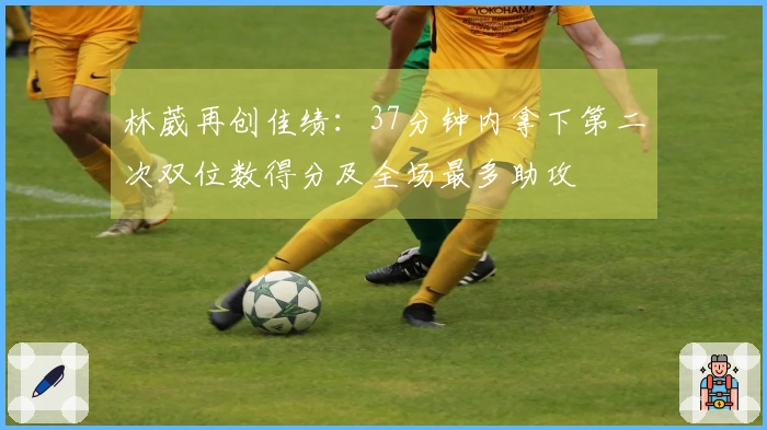 林葳再创佳绩：37分钟内拿下第二次双位数得分及全场最多助攻