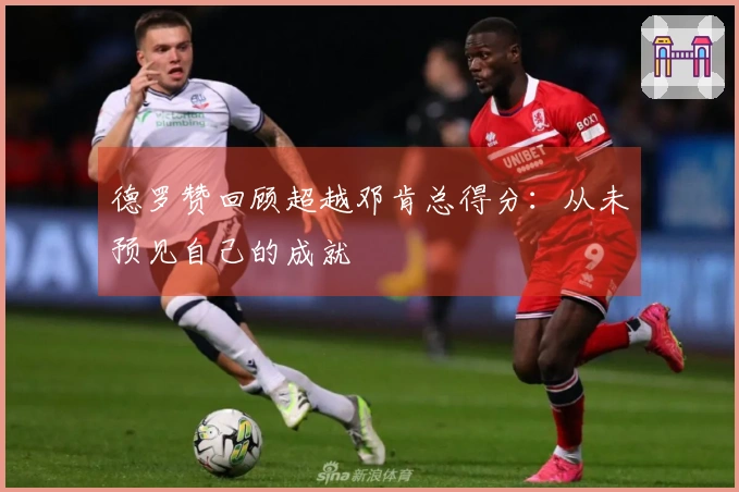 德罗赞回顾超越邓肯总得分：从未预见自己的成就