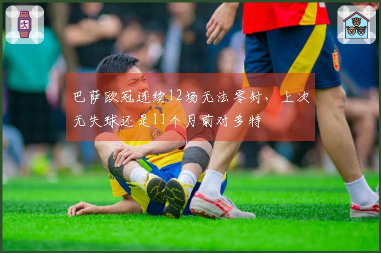 巴萨欧冠连续12场无法零封，上次无失球还是11个月前对多特