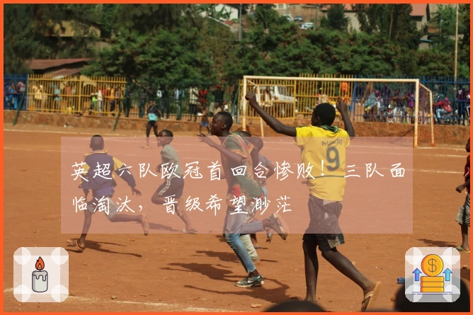 英超六队欧冠首回合惨败！三队面临淘汰，晋级希望渺茫