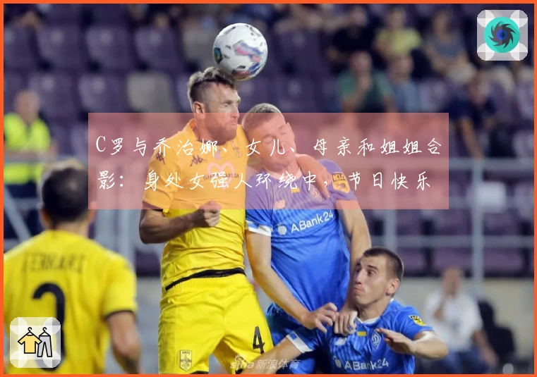 C罗与乔治娜、女儿、母亲和姐姐合影:身处女强人环绕中,节日快乐