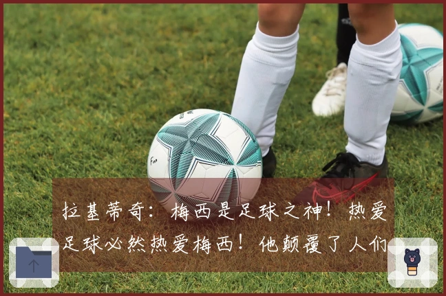 拉基蒂奇：梅西是足球之神！热爱足球必然热爱梅西！他颠覆了人们对足球的理解！