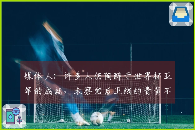 媒体人：许多人仍陶醉于世界杯亚军的成就，未察觉后卫线的青黄不接