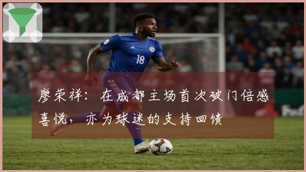 廖荣祥：在成都主场首次破门倍感喜悦，亦为球迷的支持回馈
