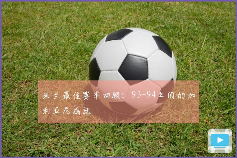 米兰最佳赛季回顾：93-94年间的加利亚尼成就