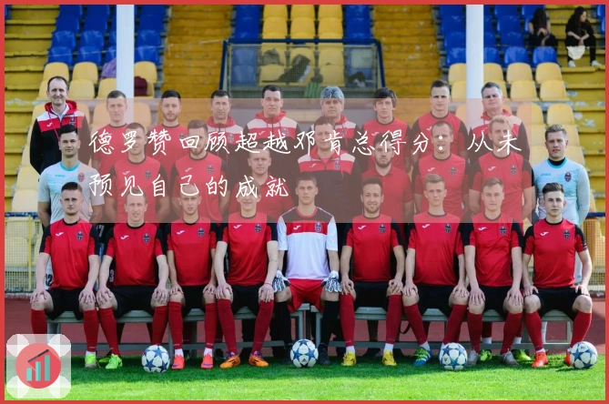德罗赞回顾超越邓肯总得分：从未预见自己的成就