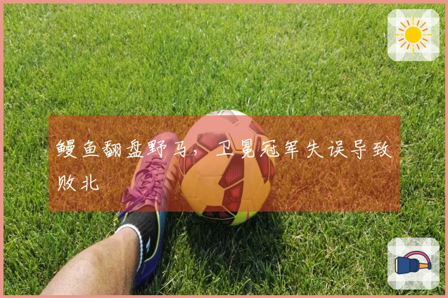 鳗鱼翻盘野马，卫冕冠军失误导致败北