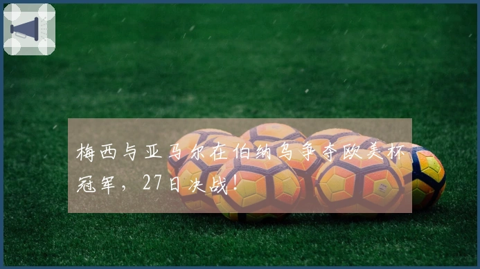 梅西与亚马尔在伯纳乌争夺欧美杯冠军，27日决战！