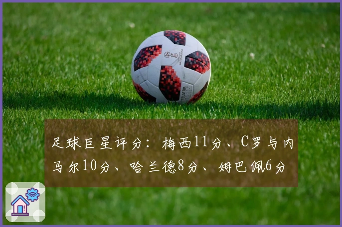足球巨星评分：梅西11分、C罗与内马尔10分、哈兰德8分、姆巴佩6分