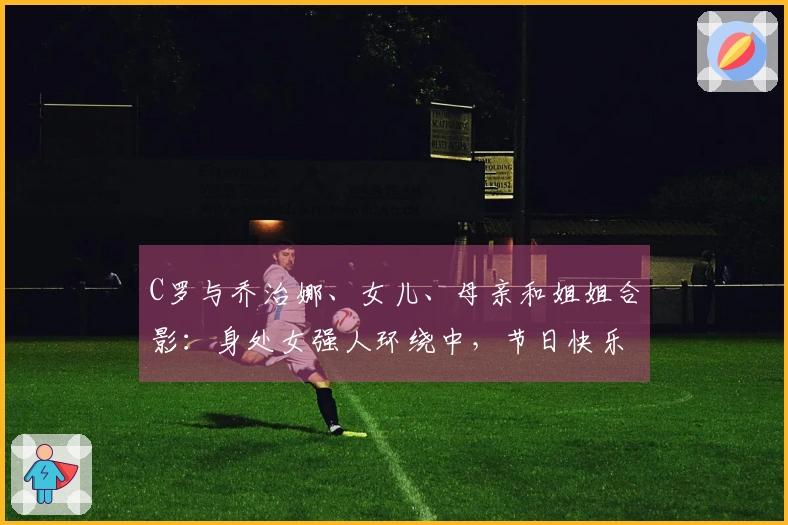 C罗与乔治娜、女儿、母亲和姐姐合影：身处女强人环绕中，节日快乐