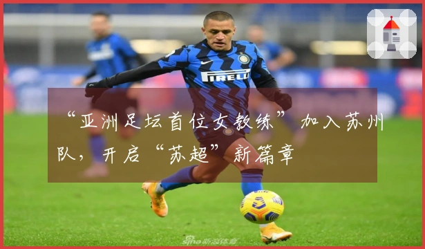 “亚洲足坛首位女教练”加入苏州队，开启“苏超”新篇章