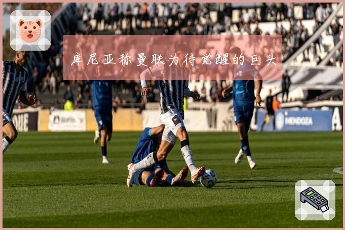 库尼亚称曼联为待觉醒的巨头