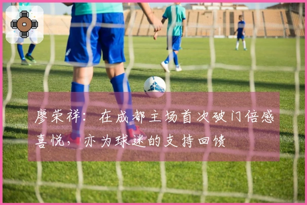 廖荣祥：在成都主场首次破门倍感喜悦，亦为球迷的支持回馈