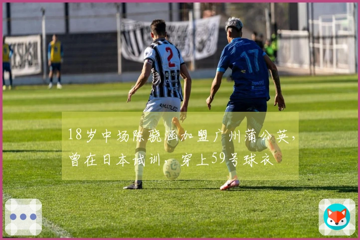 18岁中场陈骁涵加盟广州蒲公英，曾在日本试训，穿上59号球衣