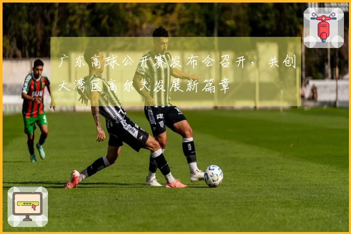 广东高球公开赛发布会召开，共创大湾区高尔夫发展新篇章