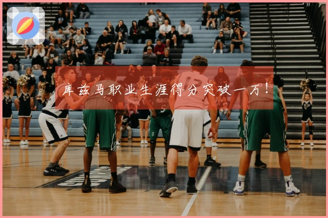 库兹马职业生涯得分突破一万！