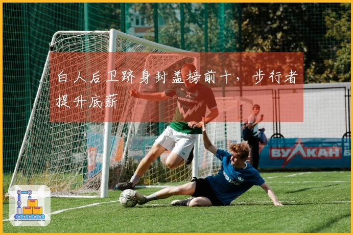 白人后卫跻身封盖榜前十，步行者提升底薪