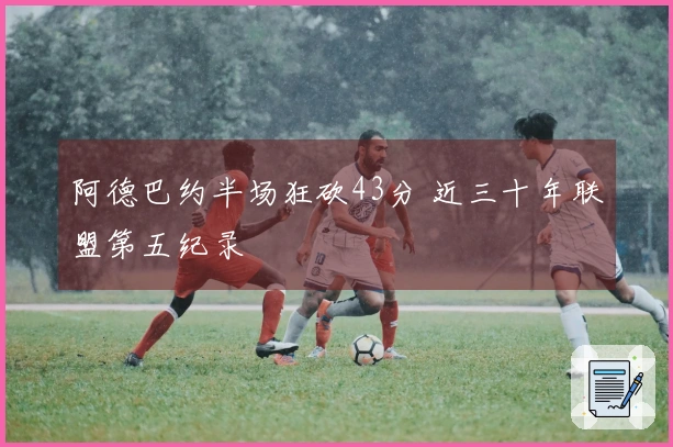 阿德巴约半场狂砍43分 近三十年联盟第五纪录