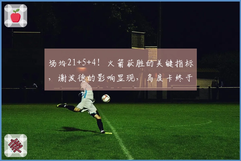场均21+5+4！火箭获胜的关键指标，谢泼德的影响显现，乌度卡终于觉醒