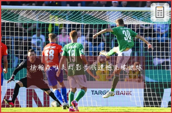 杨瀚森唯美幻影步伐遗憾无缘进球